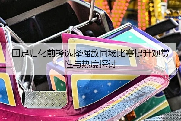 国足归化前锋选择强敌同场比赛提升观赏性与热度探讨